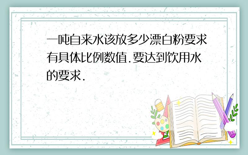 一吨自来水该放多少漂白粉要求有具体比例数值.要达到饮用水的要求.