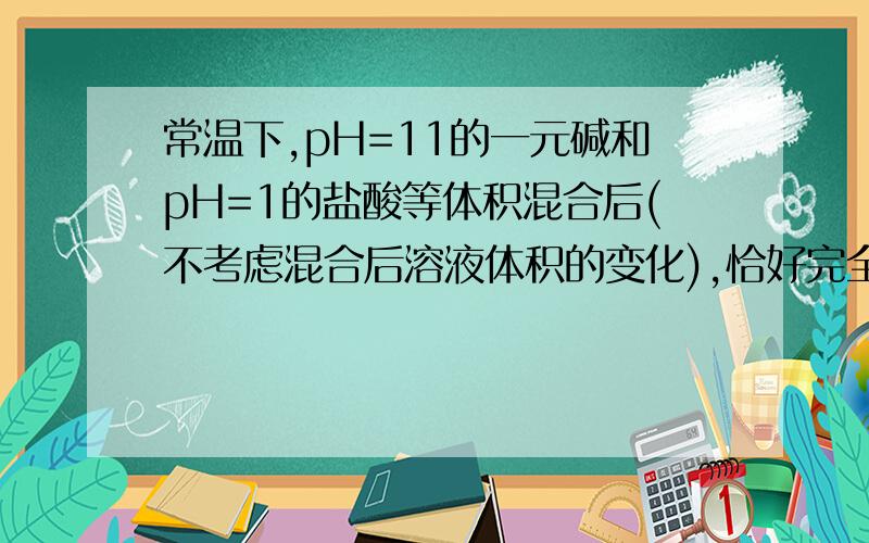 常温下,pH=11的一元碱和pH=1的盐酸等体积混合后(不考虑混合后溶液体积的变化),恰好完全反应,则下列说法不正确的是 A．碱的浓度大于盐酸的浓度 B．反应后的溶液呈酸性 C．若碱为NH3•H2O,