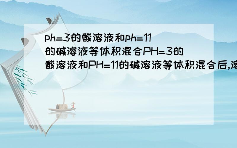 ph=3的酸溶液和ph=11的碱溶液等体积混合PH=3的酸溶液和PH=11的碱溶液等体积混合后,溶液呈酸性,其原因可能是A、生成了一种强酸弱碱盐.B、弱酸溶液和强碱溶液反应.C、弱酸溶液和弱碱溶液反应