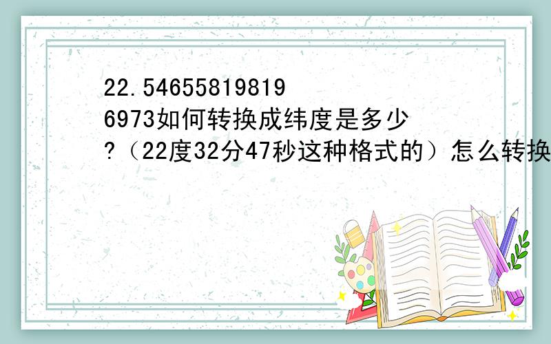 22.546558198196973如何转换成纬度是多少?（22度32分47秒这种格式的）怎么转换的?