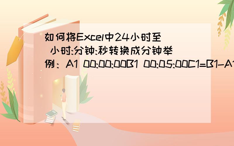 如何将Excel中24小时至 小时:分钟:秒转换成分钟举例：A1 00:00:00B1 00:05:00C1=B1-A1 00:05:00 要将此转换为5但是如果 A1 23:00:00B2 00:00:00C1=B1-A1 01:00:00 要将此转换为60