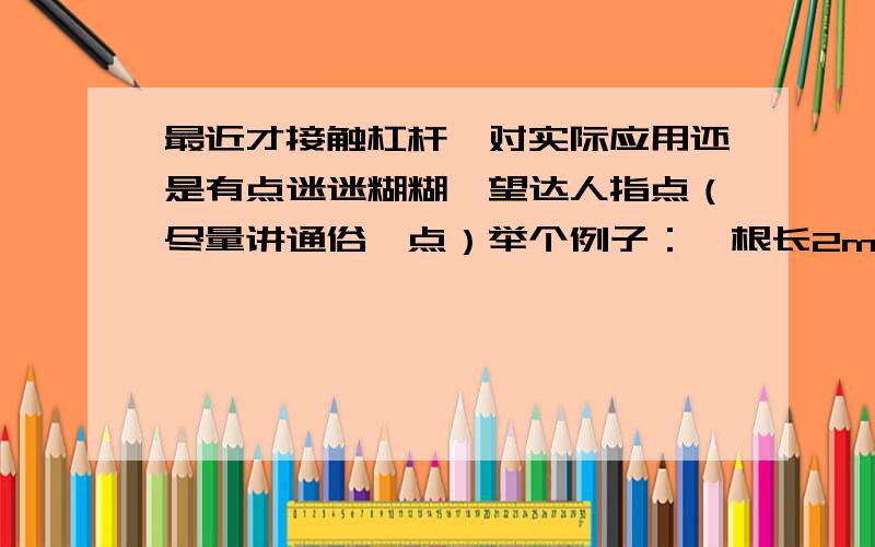 最近才接触杠杆,对实际应用还是有点迷迷糊糊,望达人指点（尽量讲通俗一点）举个例子：一根长2m的木棒,一头粗一头细,放在地面上,若将它的粗端抬离地面要80N的力,抬细端需要70N的力,问重