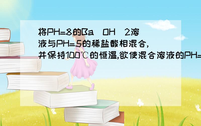 将PH=8的Ba(OH)2溶液与PH=5的稀盐酸相混合,并保持100℃的恒温,欲使混合溶液的PH=7,则Ba(OH)2与盐酸的体积比为 .