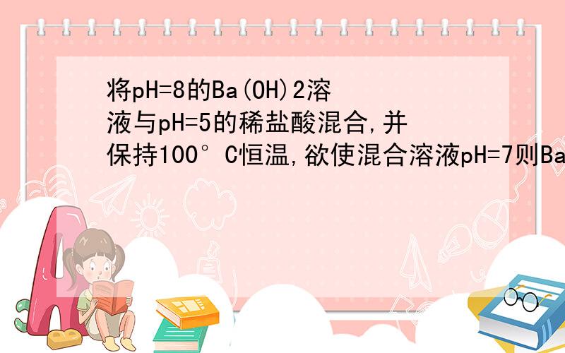 将pH=8的Ba(OH)2溶液与pH=5的稀盐酸混合,并保持100°C恒温,欲使混合溶液pH=7则Ba(OH)2与盐酸的体积比为( ),常温时,水的离子积为1*10^-14,100℃时,水的离子积为1*10^-12,具体分析!江湖救急!