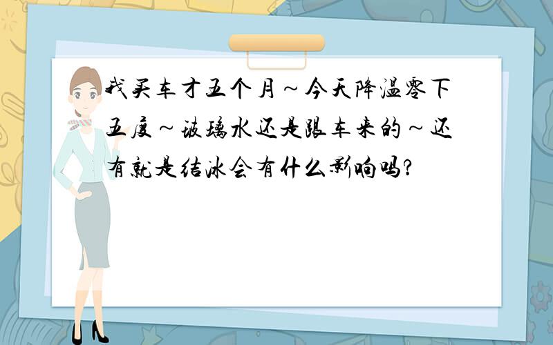 我买车才五个月～今天降温零下五度～玻璃水还是跟车来的～还有就是结冰会有什么影响吗?