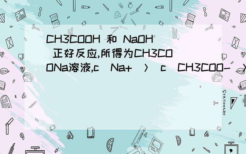 CH3COOH 和 NaOH 正好反应,所得为CH3COONa溶液,c（Na+）＞ c（CH3COO-）＞ c（OH-）＞ c（H+）；怎样看出c（CH3COO-）＞ c（OH-）