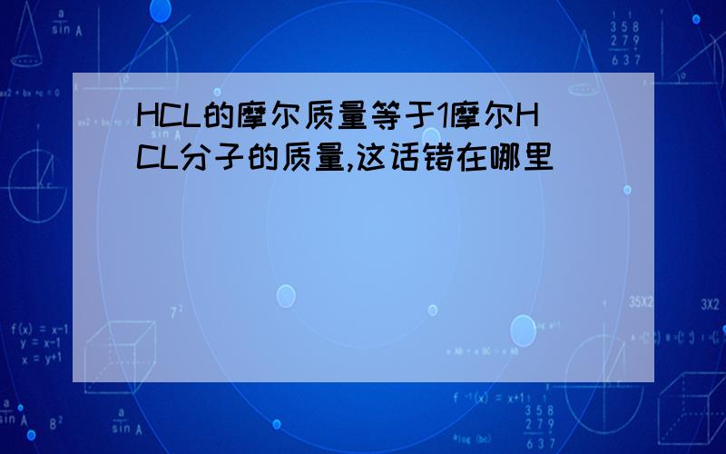 HCL的摩尔质量等于1摩尔HCL分子的质量,这话错在哪里