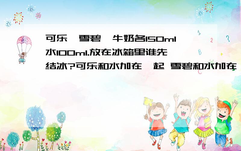 可乐,雪碧,牛奶各150ml水100ml.放在冰箱里谁先结冰?可乐和水加在一起 雪碧和水加在一起 牛奶和水加在一起