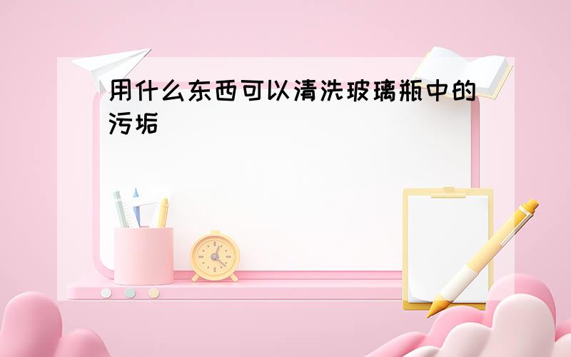 用什么东西可以清洗玻璃瓶中的污垢