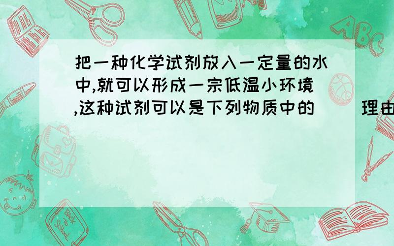 把一种化学试剂放入一定量的水中,就可以形成一宗低温小环境,这种试剂可以是下列物质中的（） 理由是?A.食盐 B.蔗糖 C.硝酸铵 D.熟石灰