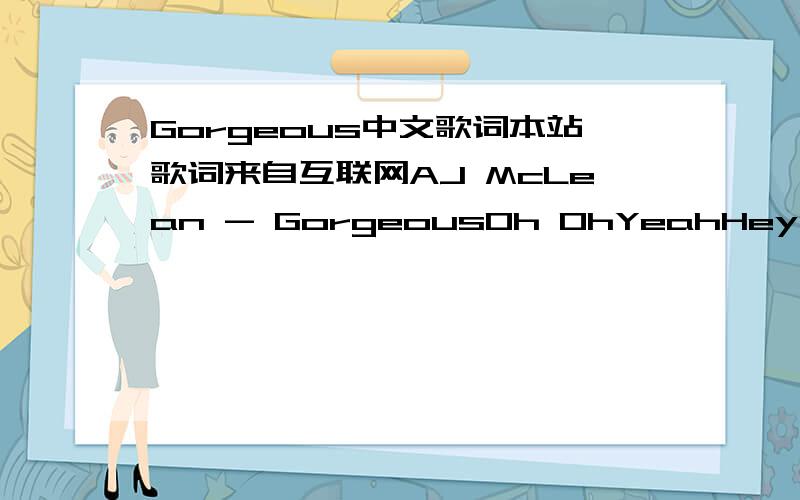 Gorgeous中文歌词本站歌词来自互联网AJ McLean - GorgeousOh OhYeahHey,you're beautiful and I don't mindYou know I wanted you for such a long timeDon't think I don't notice your wondering eyesKeep the options open for a sexier guyYou're in l