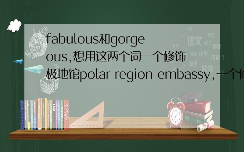 fabulous和gorgeous,想用这两个词一个修饰极地馆polar region embassy,一个修饰美人鱼mermaid,有其他好的形容词也可以~