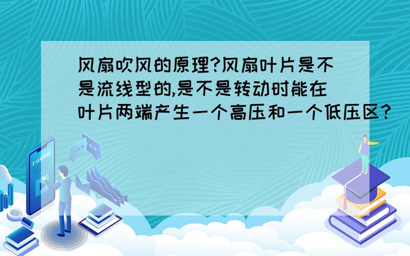 风扇吹风的原理?风扇叶片是不是流线型的,是不是转动时能在叶片两端产生一个高压和一个低压区?