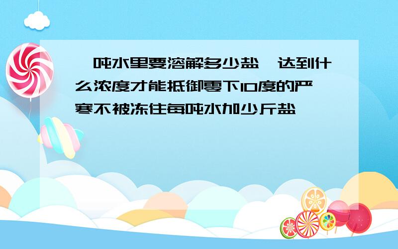 一吨水里要溶解多少盐,达到什么浓度才能抵御零下10度的严寒不被冻住每吨水加少斤盐