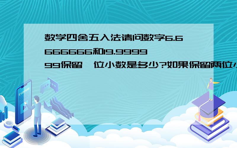 数学四舍五入法请问数字6.6666666和19.999999保留一位小数是多少?如果保留两位小数又是多少?保留三位又是多少?