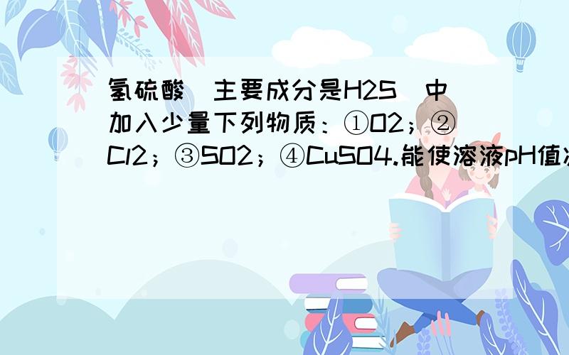 氢硫酸（主要成分是H2S）中加入少量下列物质：①O2；②Cl2；③SO2；④CuSO4.能使溶液pH值减少的