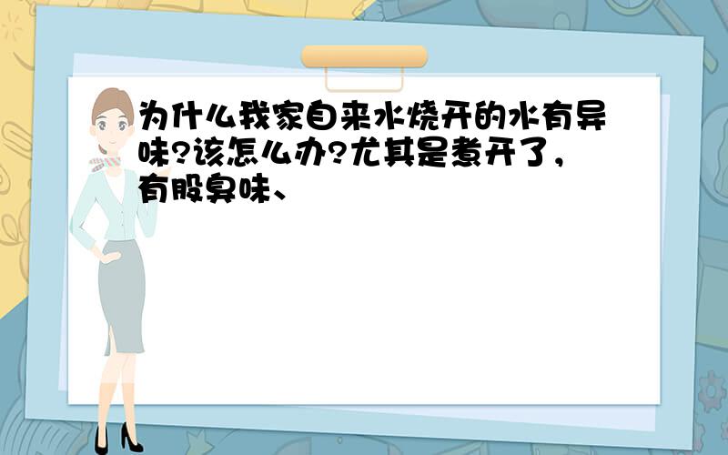 为什么我家自来水烧开的水有异味?该怎么办?尤其是煮开了，有股臭味、