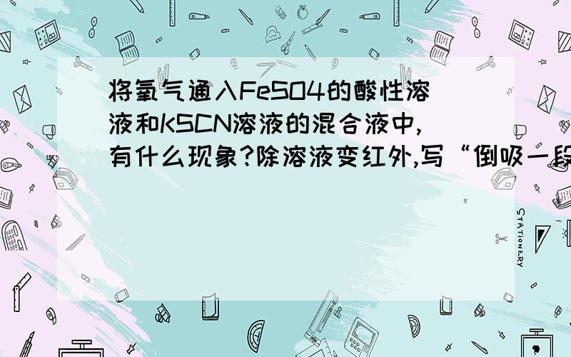 将氧气通入FeSO4的酸性溶液和KSCN溶液的混合液中,有什么现象?除溶液变红外,写“倒吸一段水柱,且保持一段时间不下降”可以吗?