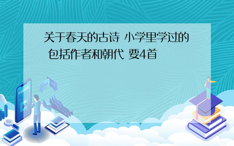 关于春天的古诗 小学里学过的 包括作者和朝代 要4首