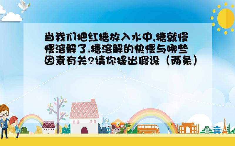 当我们把红糖放入水中,糖就慢慢溶解了.糖溶解的快慢与哪些因素有关?请你提出假设（两条）