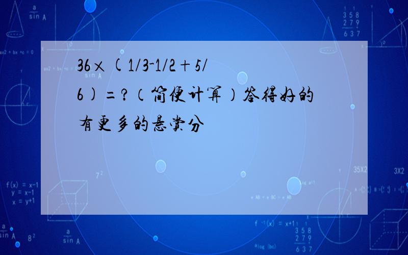 36×(1/3-1/2+5/6)=?（简便计算）答得好的有更多的悬赏分