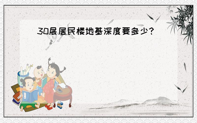 30层居民楼地基深度要多少?