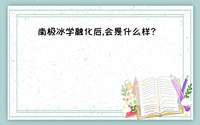 南极冰学融化后,会是什么样?