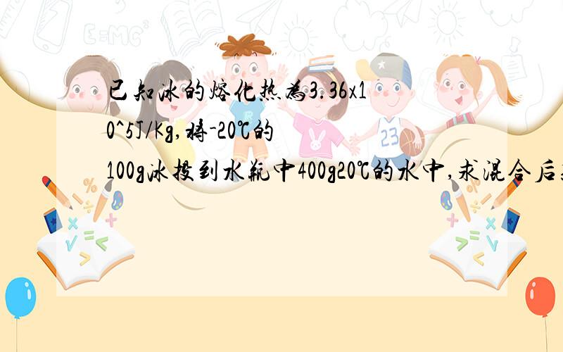 已知冰的熔化热为3.36x10^5J/Kg,将-20℃的100g冰投到水瓶中400g20℃的水中,求混合后系统的最终状态