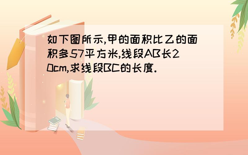 如下图所示,甲的面积比乙的面积多57平方米,线段AB长20cm,求线段BC的长度.