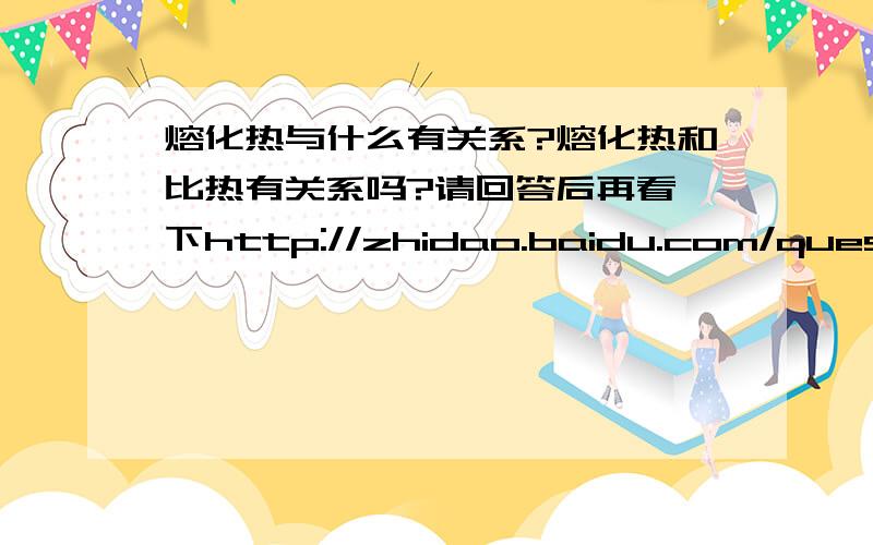 熔化热与什么有关系?熔化热和比热有关系吗?请回答后再看一下http://zhidao.baidu.com/question/37731087.html的问题