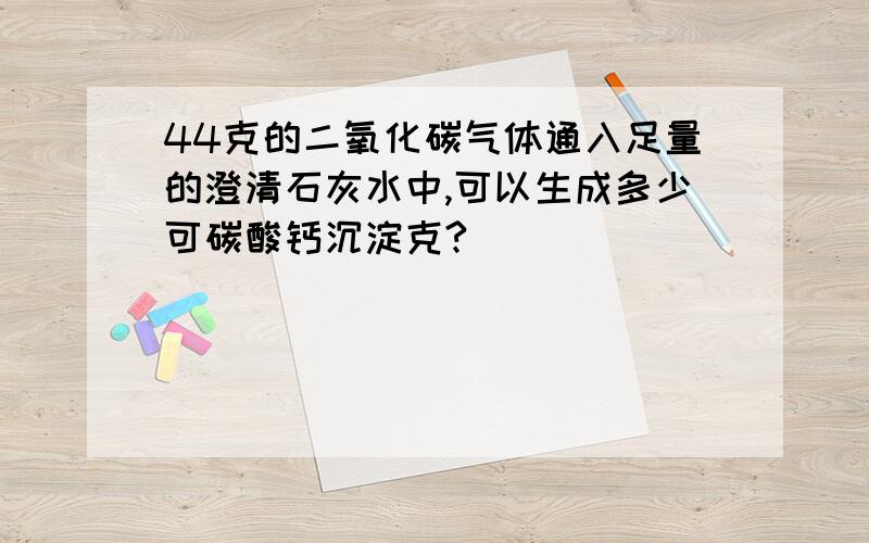 44克的二氧化碳气体通入足量的澄清石灰水中,可以生成多少可碳酸钙沉淀克?