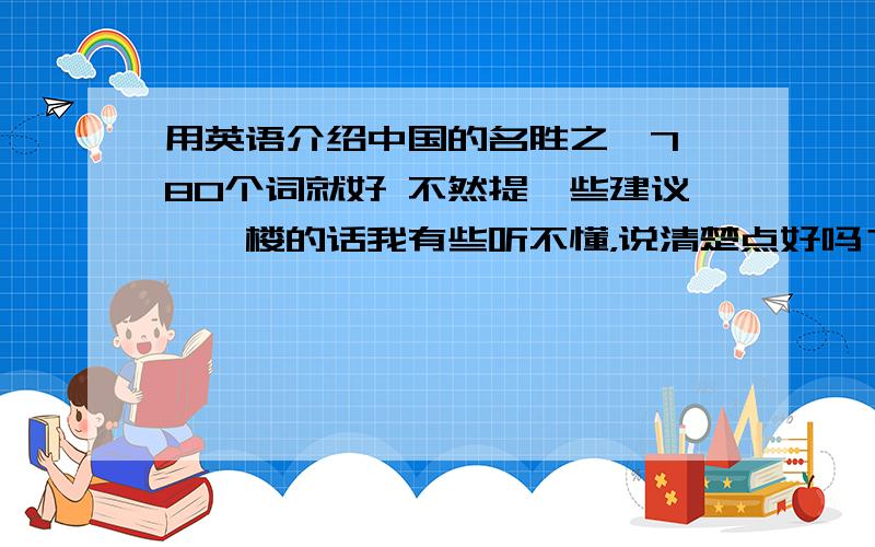 用英语介绍中国的名胜之一7、80个词就好 不然提一些建议,一楼的话我有些听不懂，说清楚点好吗？