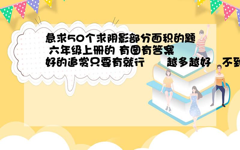 急求50个求阴影部分面积的题 六年级上册的 有图有答案 好的追赏只要有就行      越多越好   不到五十个也可以   4点之前回答   一个也可以呀