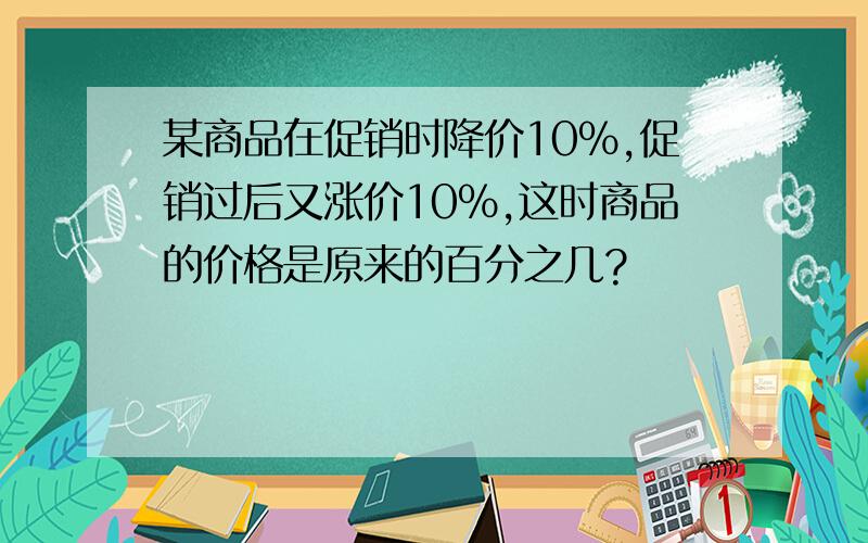 某商品在促销时降价10%,促销过后又涨价10%,这时商品的价格是原来的百分之几?