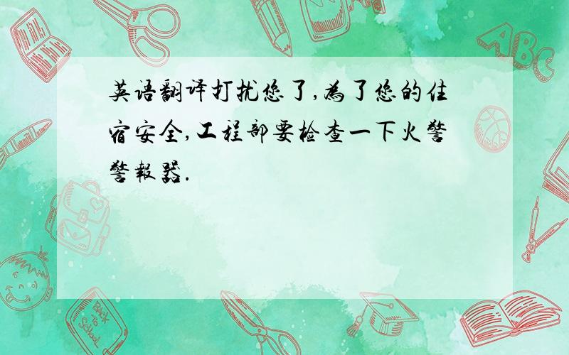 英语翻译打扰您了,为了您的住宿安全,工程部要检查一下火警警报器.