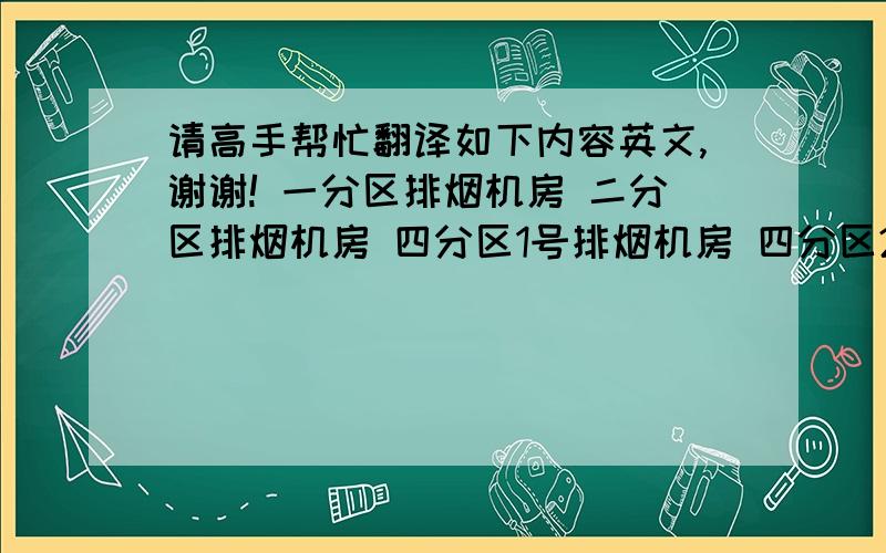 请高手帮忙翻译如下内容英文,谢谢! 一分区排烟机房 二分区排烟机房 四分区1号排烟机房 四分区2号排烟机