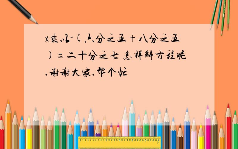 x乘以-(六分之五+八分之五)=二十分之七 怎样解方程呢,谢谢大家,帮个忙