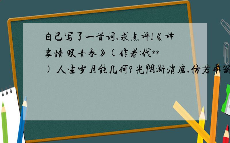 自己写了一首词,求点评!《诉衷情 叹青春》(作者:代**) 人生岁月能几何?光阴渐消磨,仿若飞箭流水,一去再难得.笑平生,错错错.今惭怍.乾坤莽莽,怎的立身,哀叹渐多.求大师点评