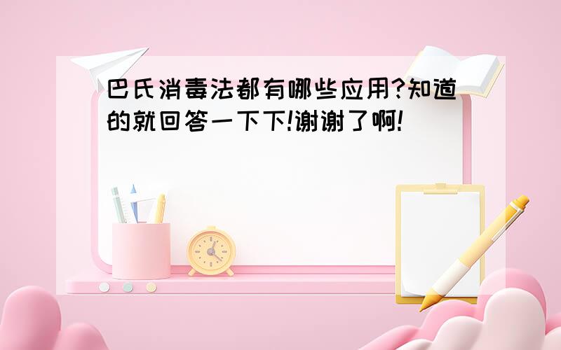 巴氏消毒法都有哪些应用?知道的就回答一下下!谢谢了啊!