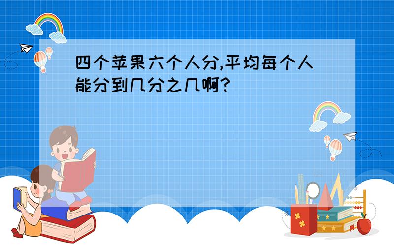 四个苹果六个人分,平均每个人能分到几分之几啊?