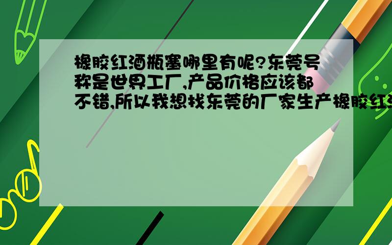 橡胶红酒瓶塞哪里有呢?东莞号称是世界工厂,产品价格应该都不错,所以我想找东莞的厂家生产橡胶红酒瓶塞,请大家不要吝啬回答,告诉一下我.