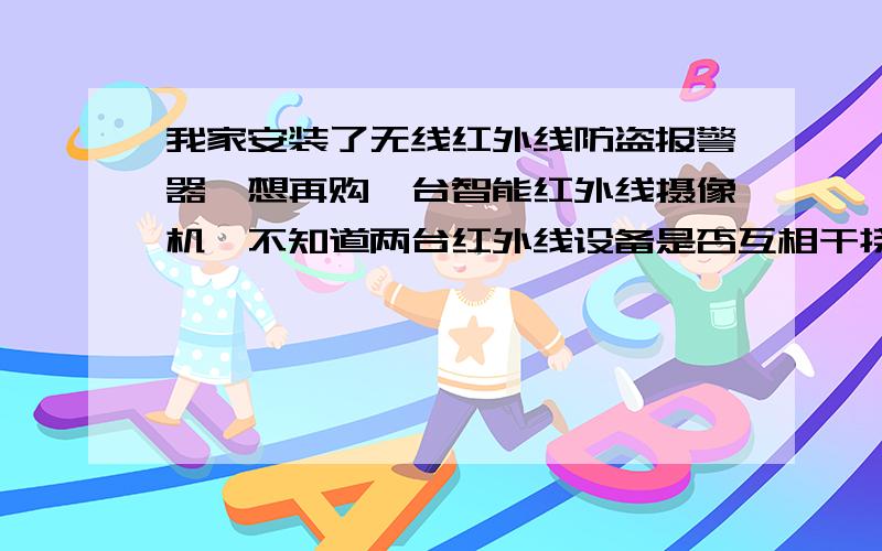 我家安装了无线红外线防盗报警器,想再购一台智能红外线摄像机,不知道两台红外线设备是否互相干挠.请懂行的网友给予指教