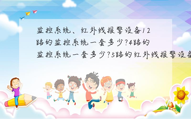 监控系统、红外线报警设备12路的监控系统一套多少?4路的监控系统一套多少?5路的红外线报警设备一套多少?望知道情况的高手告知一二