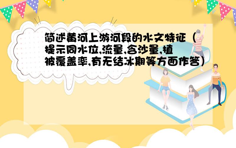 简述黄河上游河段的水文特征（提示同水位,流量,含沙量,植被覆盖率,有无结冰期等方面作答）