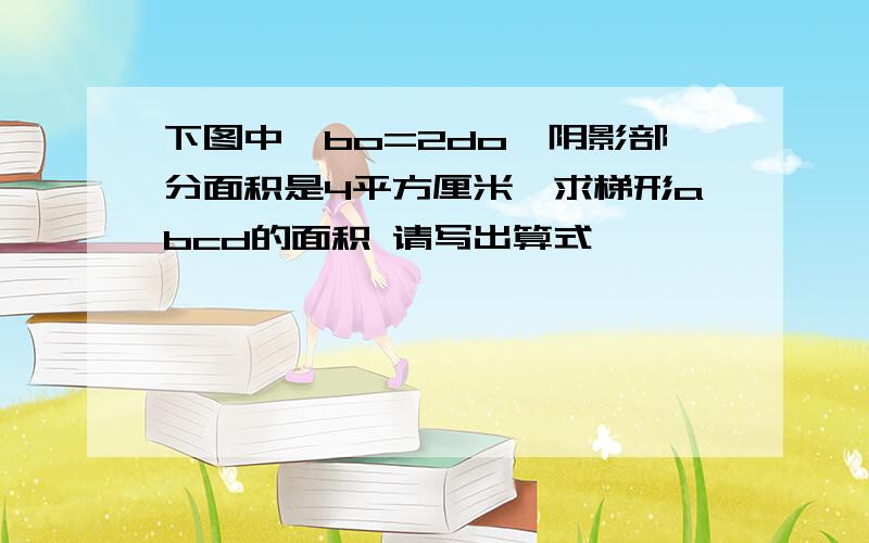 下图中,bo=2do,阴影部分面积是4平方厘米,求梯形abcd的面积 请写出算式