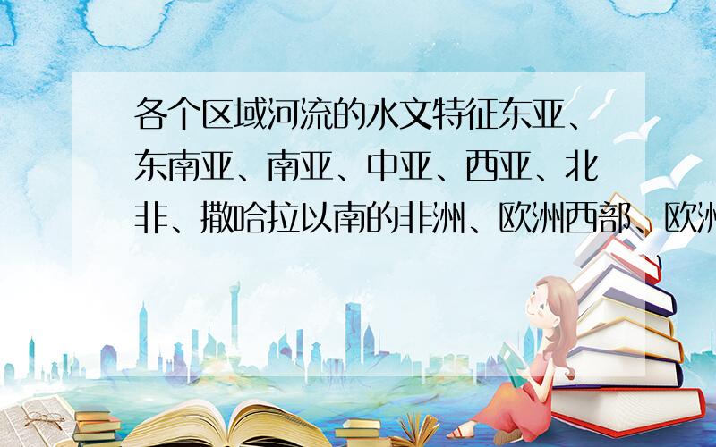 各个区域河流的水文特征东亚、东南亚、南亚、中亚、西亚、北非、撒哈拉以南的非洲、欧洲西部、欧洲东部、北亚、北美、南美、拉丁美洲、大洋洲、南极洲包括河流、湖泊；水量大小；