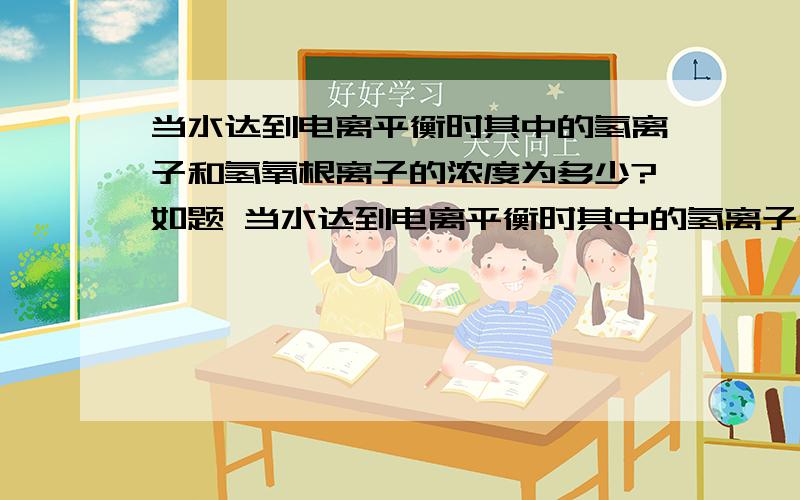 当水达到电离平衡时其中的氢离子和氢氧根离子的浓度为多少?如题 当水达到电离平衡时其中的氢离子和氢氧根离子的浓度为多少?还有10ml水中有多少个氢氧根离子 （有多少水就当有多少氢