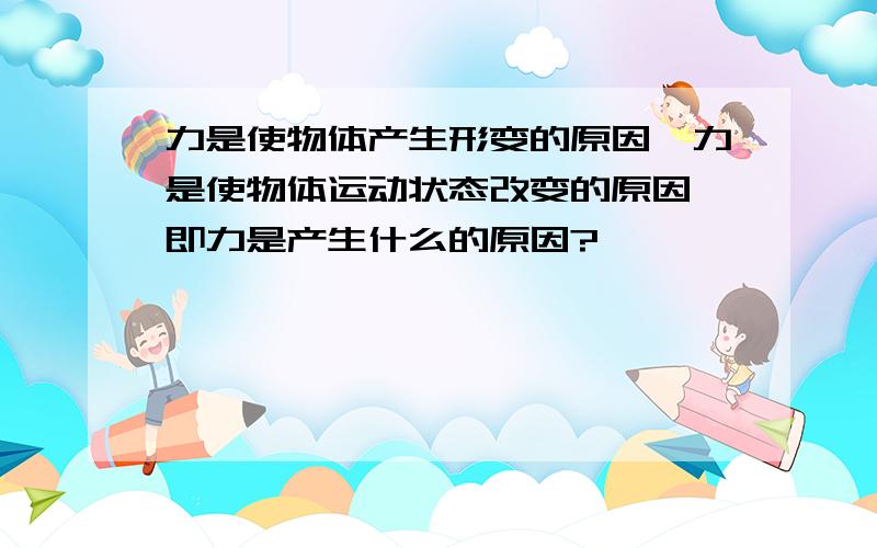 力是使物体产生形变的原因,力是使物体运动状态改变的原因,即力是产生什么的原因?