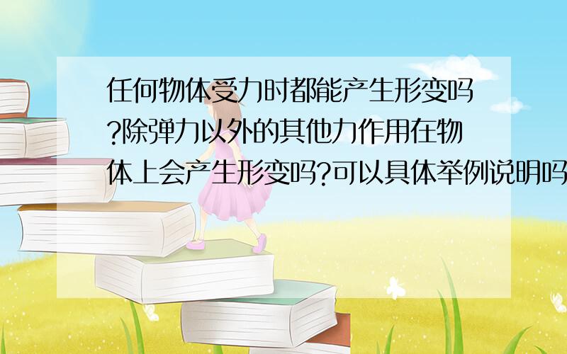 任何物体受力时都能产生形变吗?除弹力以外的其他力作用在物体上会产生形变吗?可以具体举例说明吗?可以重点说说物体受力不产生形变吗?