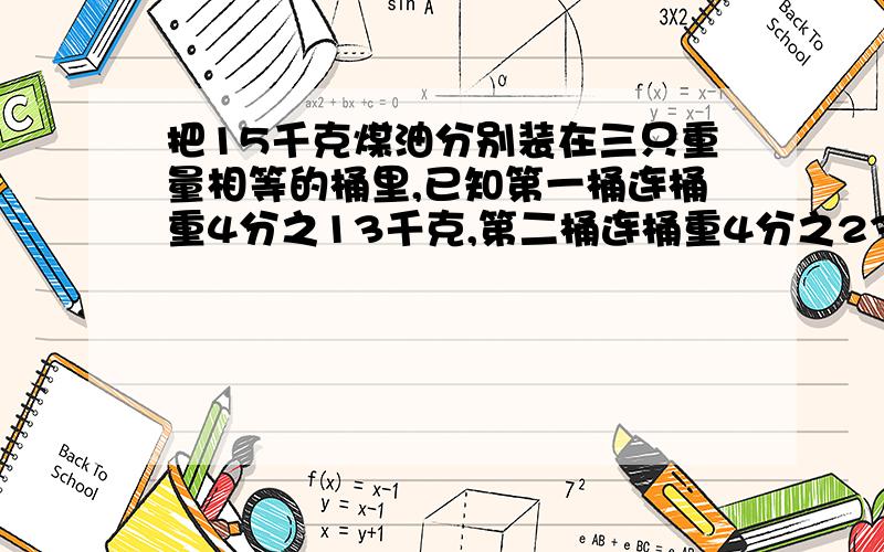 把15千克煤油分别装在三只重量相等的桶里,已知第一桶连桶重4分之13千克,第二桶连桶重4分之23千克,第三桶连桶装了2分15千克.每'只桶重多少千克?